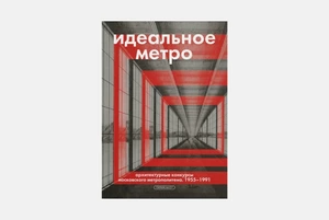 «Идеальное метро. Архитектурные конкурсы Московского метрополитена. 1955–1991»